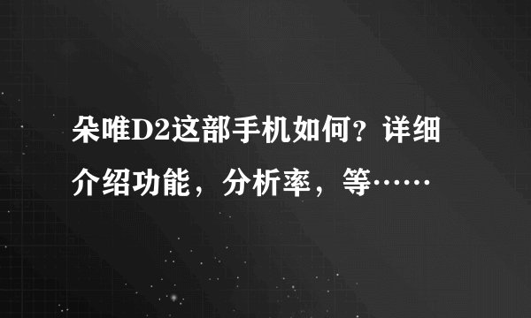 朵唯D2这部手机如何？详细介绍功能，分析率，等……