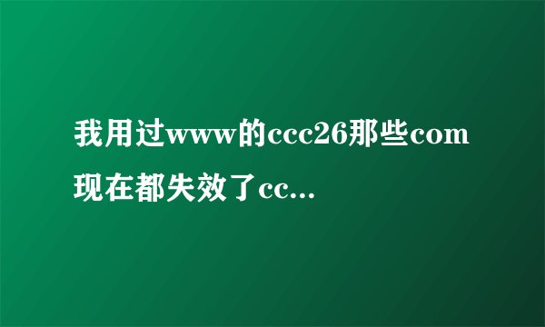 我用过www的ccc26那些com现在都失效了ccc26什么com原因