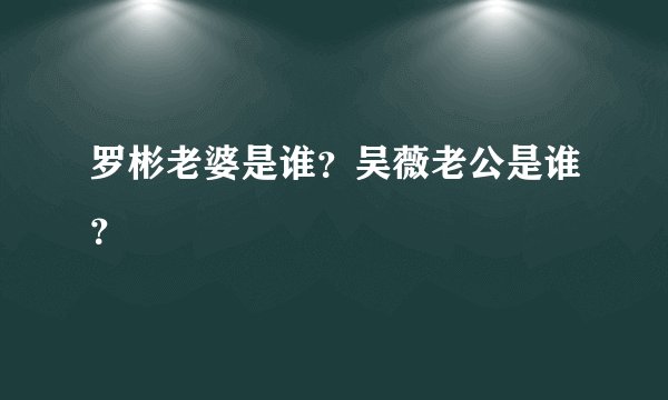 罗彬老婆是谁？吴薇老公是谁？