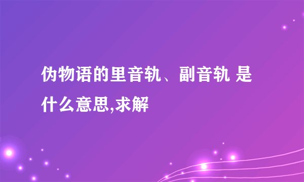 伪物语的里音轨、副音轨 是什么意思,求解