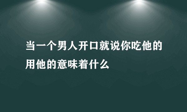 当一个男人开口就说你吃他的用他的意味着什么