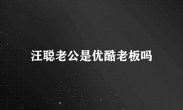 汪聪老公是优酷老板吗