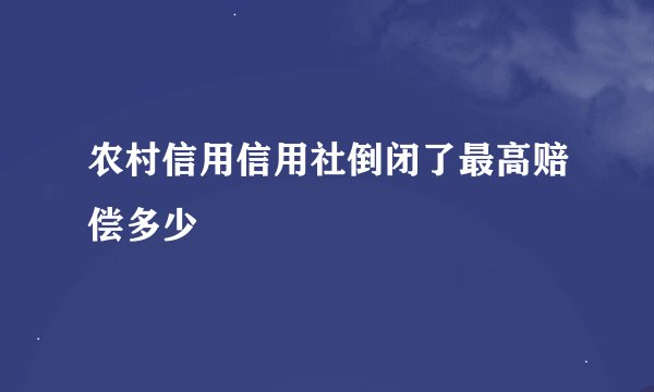 农村信用信用社倒闭了最高赔偿多少