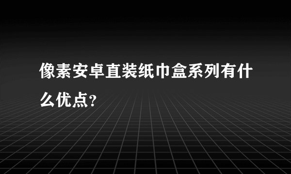 像素安卓直装纸巾盒系列有什么优点？
