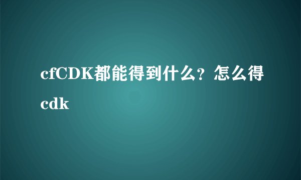 cfCDK都能得到什么?怎么得cdk