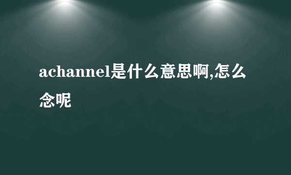 achannel是什么意思啊,怎么念呢