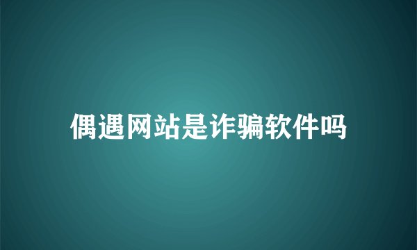 偶遇网站是诈骗软件吗