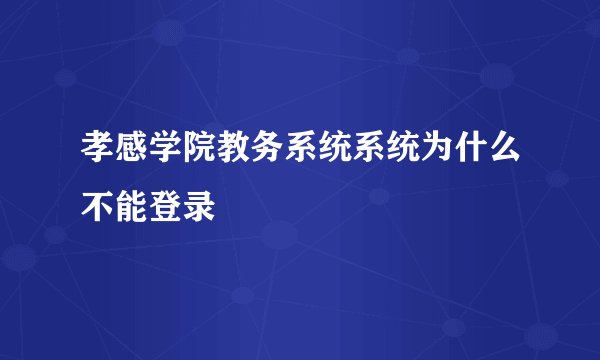 孝感学院教务系统系统为什么不能登录