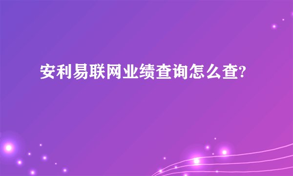安利易联网业绩查询怎么查?