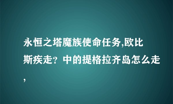 永恒之塔魔族使命任务,欧比斯疾走？中的提格拉齐岛怎么走,