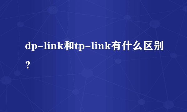 dp-link和tp-link有什么区别？