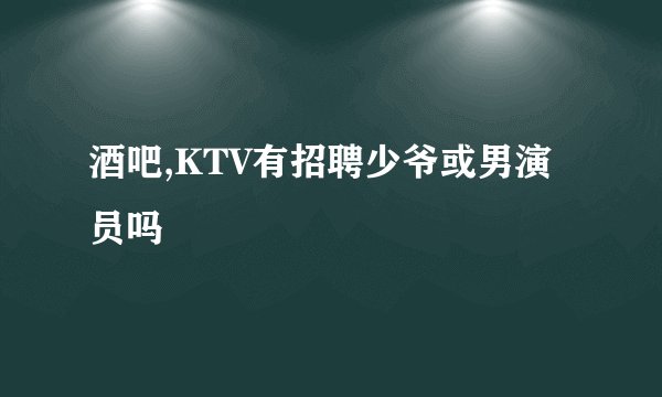酒吧,KTV有招聘少爷或男演员吗