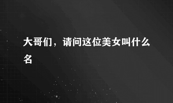 大哥们，请问这位美女叫什么名
