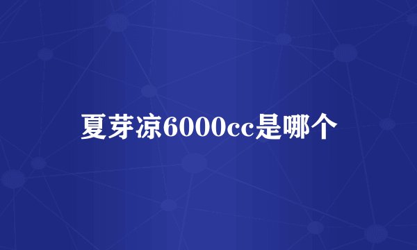 夏芽凉6000cc是哪个