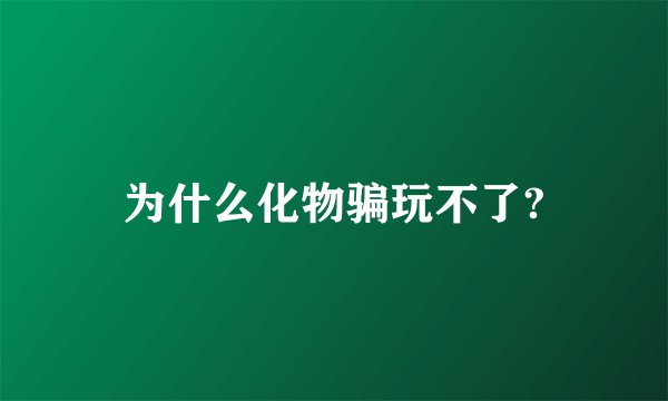 为什么化物骗玩不了?
