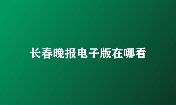 长春晚报电子版在哪看