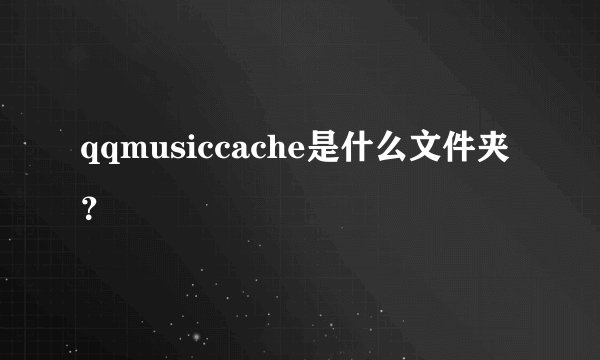 qqmusiccache是什么文件夹？