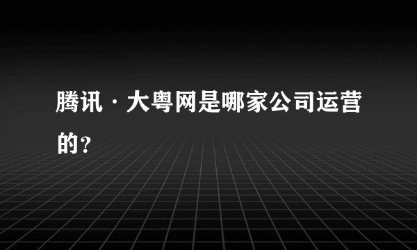 腾讯·大粤网是哪家公司运营的？