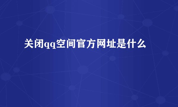 关闭qq空间官方网址是什么