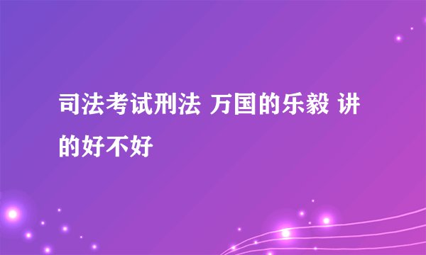 司法考试刑法 万国的乐毅 讲的好不好