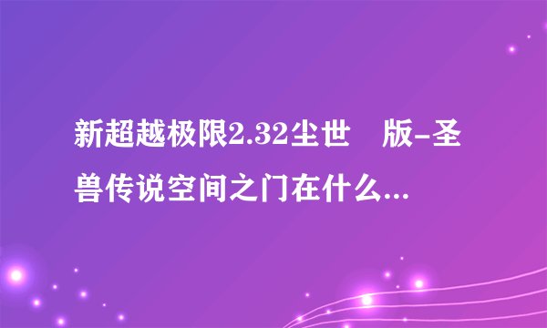 新超越极限2.32尘世羙版-圣兽传说空间之门在什么地方？怎么进去？