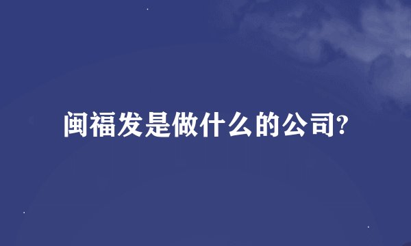 闽福发是做什么的公司?