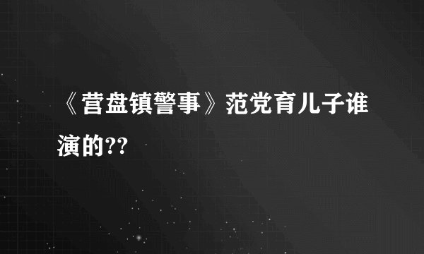 《营盘镇警事》范党育儿子谁演的??