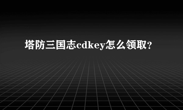 塔防三国志cdkey怎么领取?