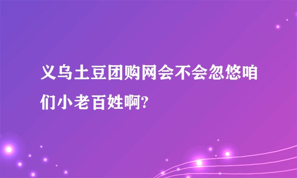 义乌土豆团购网会不会忽悠咱们小老百姓啊?
