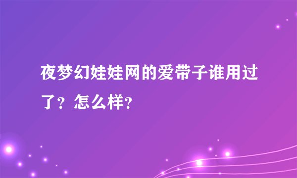 夜梦幻娃娃网的爱带子谁用过了？怎么样？