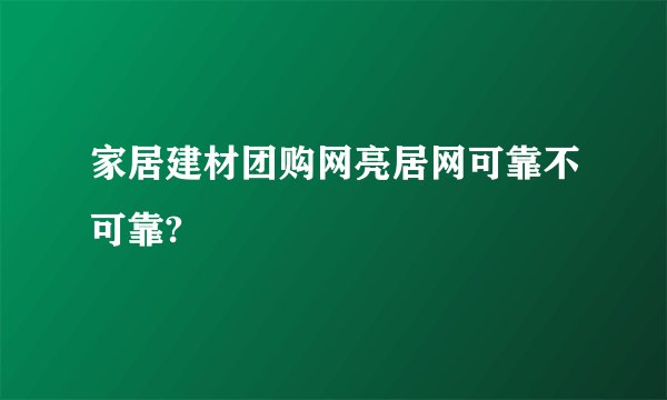 家居建材团购网亮居网可靠不可靠?