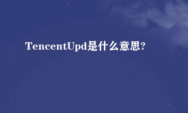 TencentUpd是什么意思?
