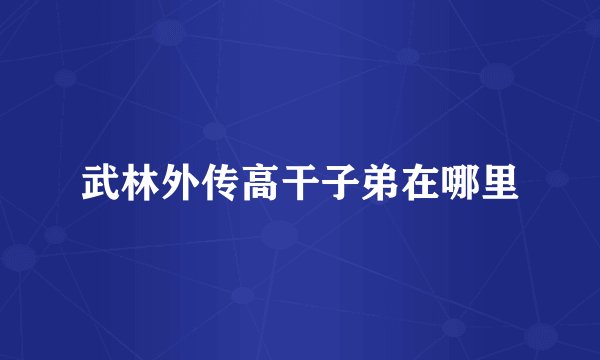 武林外传高干子弟在哪里