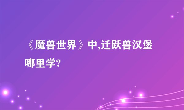 《魔兽世界》中,迁跃兽汉堡哪里学?