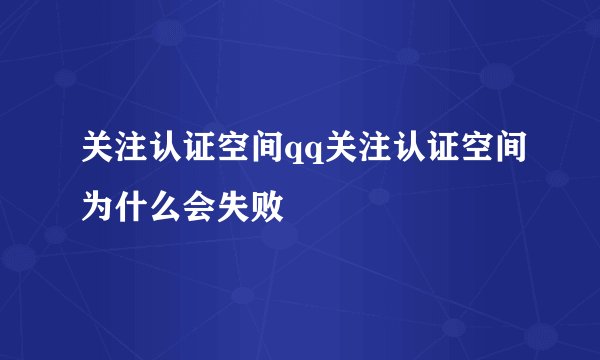 关注认证空间qq关注认证空间为什么会失败