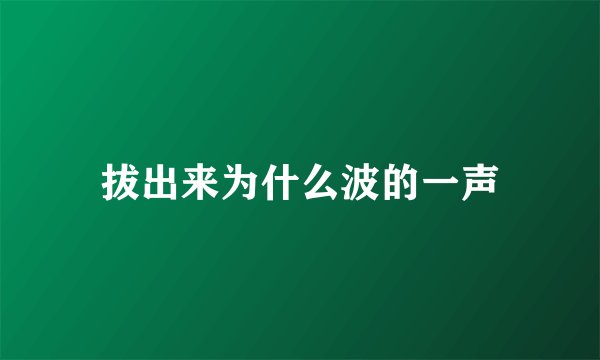 拔出来为什么波的一声