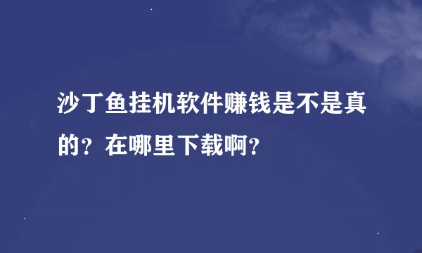 沙丁鱼挂机软件赚钱是不是真的？在哪里下载啊？