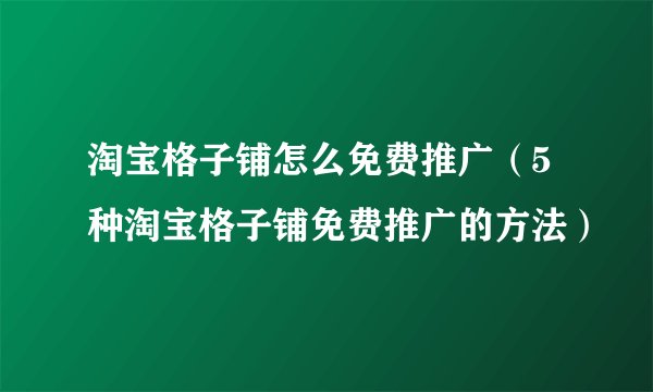 淘宝格子铺怎么免费推广（5种淘宝格子铺免费推广的方法）