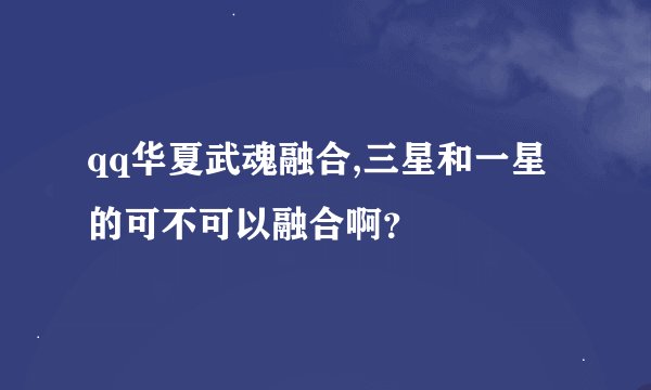 qq华夏武魂融合,三星和一星的可不可以融合啊？