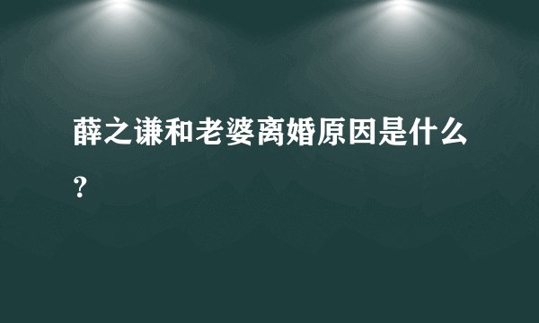 薛之谦和老婆离婚原因是什么？