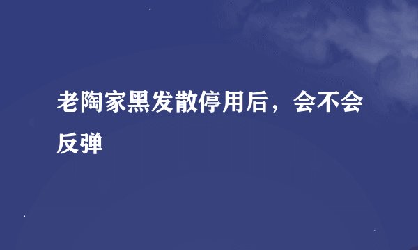 老陶家黑发散停用后，会不会反弹