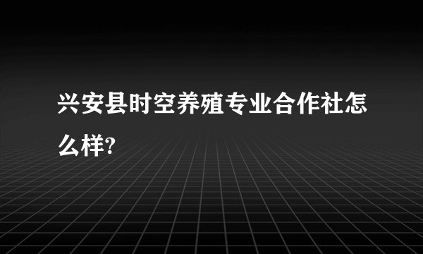 兴安县时空养殖专业合作社怎么样?