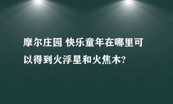摩尔庄园 快乐童年在哪里可以得到火浮星和火焦木?