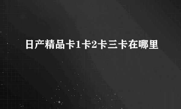 日产精品卡1卡2卡三卡在哪里