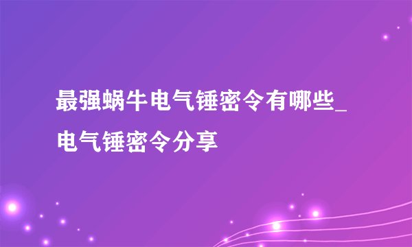 最强蜗牛电气锤密令有哪些_电气锤密令分享