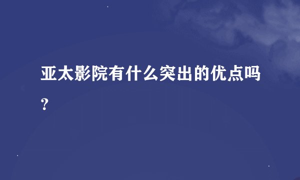 亚太影院有什么突出的优点吗?