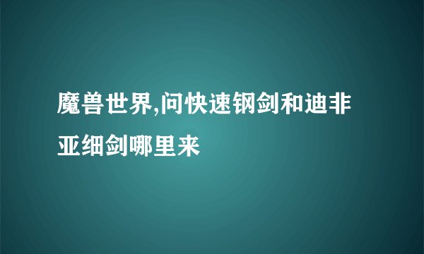 魔兽世界,问快速钢剑和迪非亚细剑哪里来