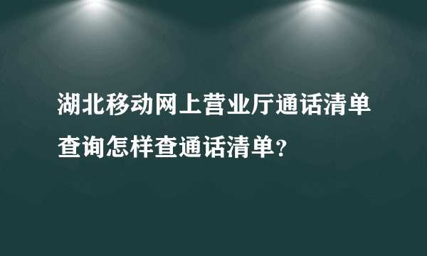 湖北移动网上营业厅通话清单查询怎样查通话清单？