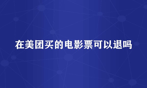 在美团买的电影票可以退吗