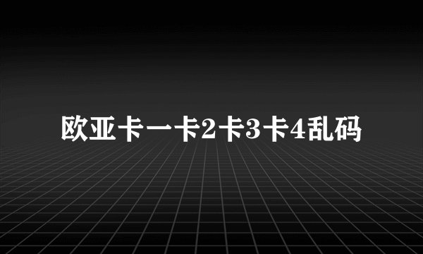 欧亚卡一卡2卡3卡4乱码